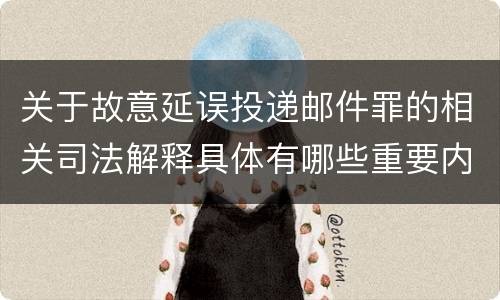 关于故意延误投递邮件罪的相关司法解释具体有哪些重要内容