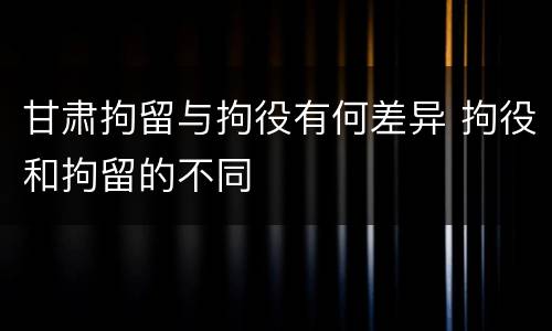 甘肃拘留与拘役有何差异 拘役和拘留的不同