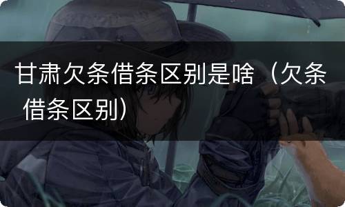 甘肃欠条借条区别是啥（欠条 借条区别）