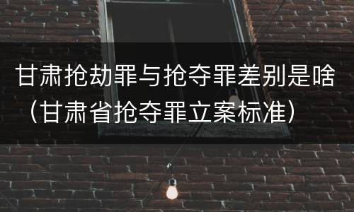 甘肃抢劫罪与抢夺罪差别是啥（甘肃省抢夺罪立案标准）