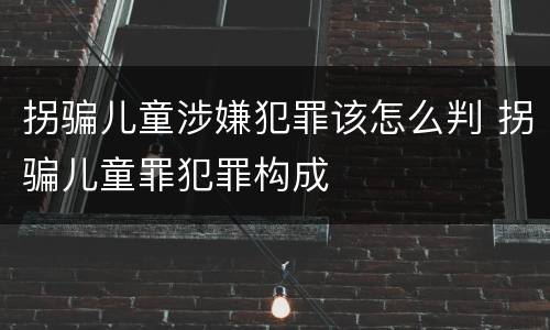 拐骗儿童涉嫌犯罪该怎么判 拐骗儿童罪犯罪构成