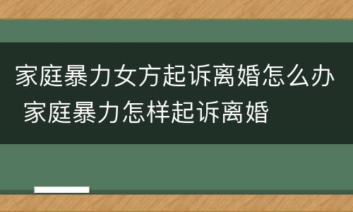 家庭暴力女方起诉离婚怎么办 家庭暴力怎样起诉离婚