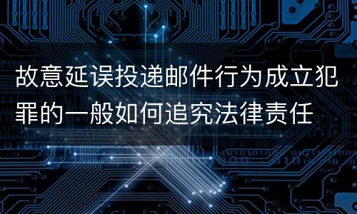 故意延误投递邮件行为成立犯罪的一般如何追究法律责任