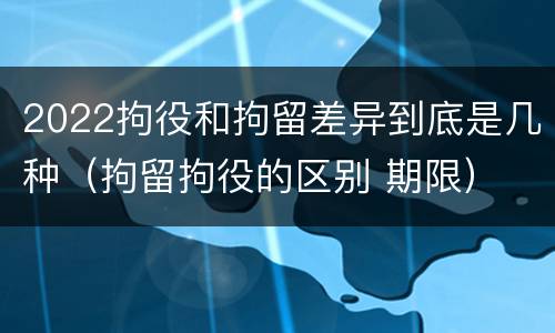 2022拘役和拘留差异到底是几种（拘留拘役的区别 期限）