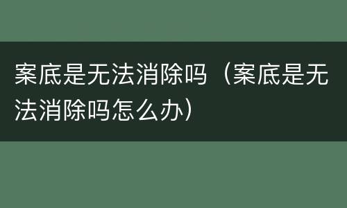 案底是无法消除吗（案底是无法消除吗怎么办）
