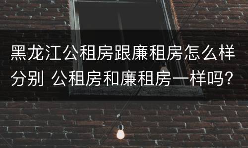 黑龙江公租房跟廉租房怎么样分别 公租房和廉租房一样吗?