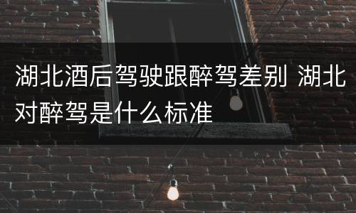 湖北酒后驾驶跟醉驾差别 湖北对醉驾是什么标准