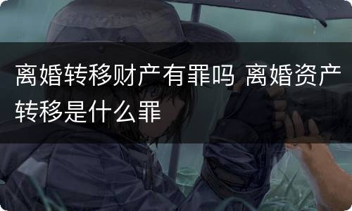 离婚转移财产有罪吗 离婚资产转移是什么罪