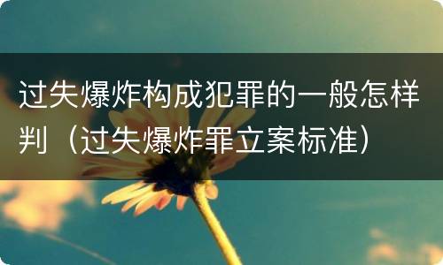过失爆炸构成犯罪的一般怎样判（过失爆炸罪立案标准）