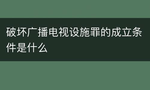破坏广播电视设施罪的成立条件是什么