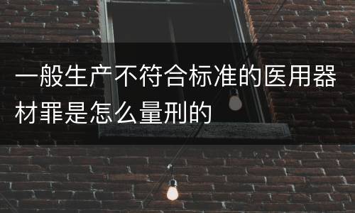 一般生产不符合标准的医用器材罪是怎么量刑的