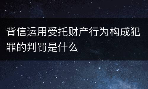 背信运用受托财产行为构成犯罪的判罚是什么