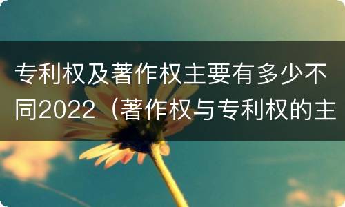 专利权及著作权主要有多少不同2022（著作权与专利权的主要区别）