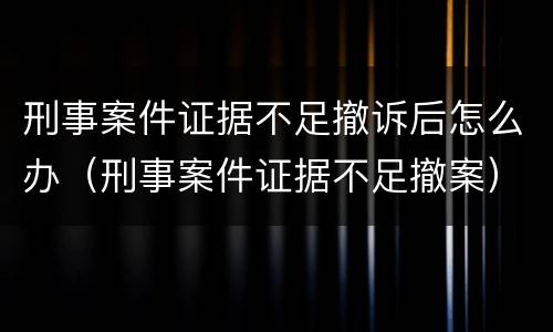 刑事案件证据不足撤诉后怎么办（刑事案件证据不足撤案）