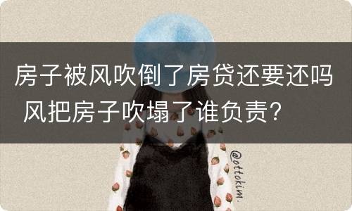 房子被风吹倒了房贷还要还吗 风把房子吹塌了谁负责?