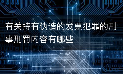 有关持有伪造的发票犯罪的刑事刑罚内容有哪些