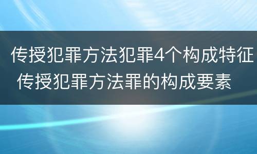 传授犯罪方法犯罪4个构成特征 传授犯罪方法罪的构成要素