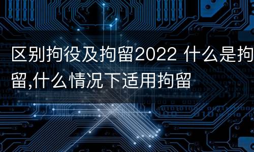 区别拘役及拘留2022 什么是拘留,什么情况下适用拘留
