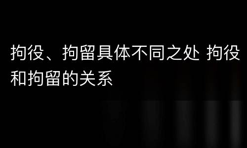 拘役、拘留具体不同之处 拘役和拘留的关系