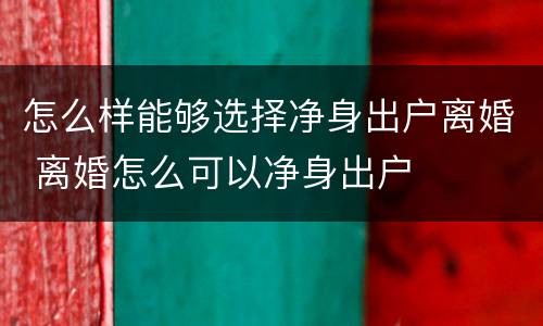 怎么样能够选择净身出户离婚 离婚怎么可以净身出户