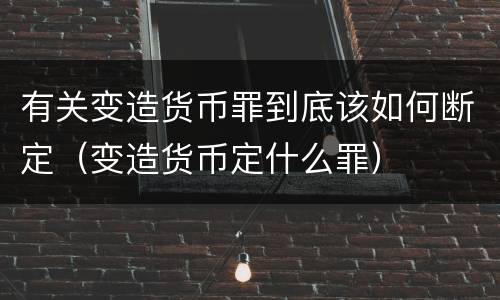 有关变造货币罪到底该如何断定（变造货币定什么罪）