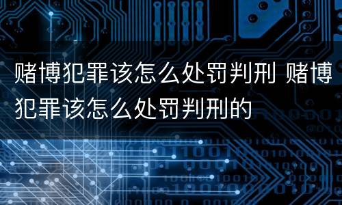 赌博犯罪该怎么处罚判刑 赌博犯罪该怎么处罚判刑的