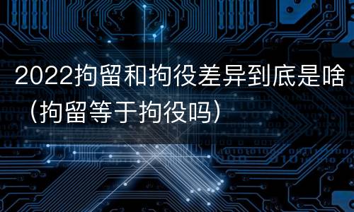 2022拘留和拘役差异到底是啥（拘留等于拘役吗）