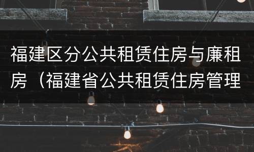 福建区分公共租赁住房与廉租房（福建省公共租赁住房管理办法）