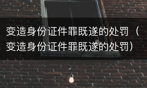 变造身份证件罪既遂的处罚（变造身份证件罪既遂的处罚）