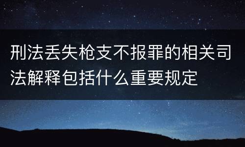 刑法丢失枪支不报罪的相关司法解释包括什么重要规定