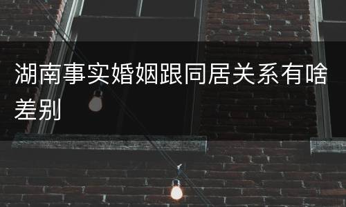 湖南事实婚姻跟同居关系有啥差别