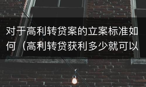 对于高利转贷案的立案标准如何（高利转贷获利多少就可以立案）