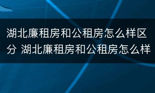 湖北廉租房和公租房怎么样区分 湖北廉租房和公租房怎么样区分的