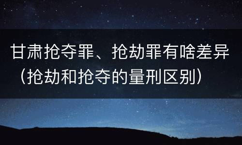 甘肃抢夺罪、抢劫罪有啥差异（抢劫和抢夺的量刑区别）