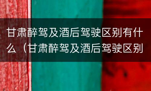 甘肃醉驾及酒后驾驶区别有什么（甘肃醉驾及酒后驾驶区别有什么标准）