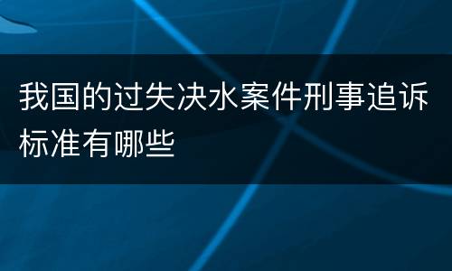 我国的过失决水案件刑事追诉标准有哪些