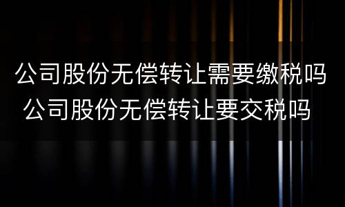 公司股份无偿转让需要缴税吗 公司股份无偿转让要交税吗