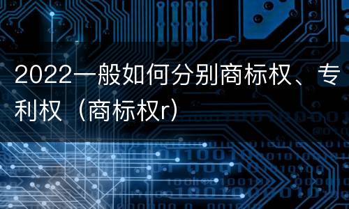 2022一般如何分别商标权、专利权（商标权r）