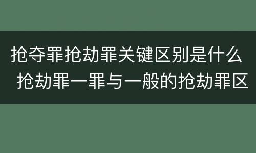 抢夺罪抢劫罪关键区别是什么 抢劫罪一罪与一般的抢劫罪区别