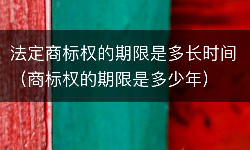 法定商标权的期限是多长时间（商标权的期限是多少年）