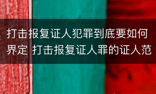 打击报复证人犯罪到底要如何界定 打击报复证人罪的证人范围
