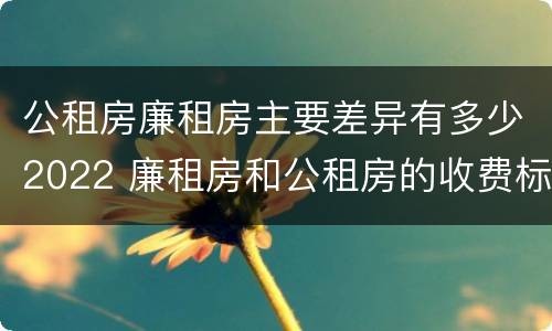 公租房廉租房主要差异有多少2022 廉租房和公租房的收费标准