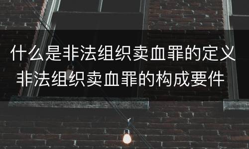 什么是非法组织卖血罪的定义 非法组织卖血罪的构成要件