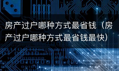 房产过户哪种方式最省钱（房产过户哪种方式最省钱最快）
