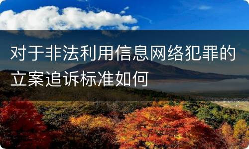 对于非法利用信息网络犯罪的立案追诉标准如何