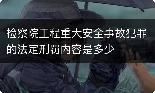 检察院工程重大安全事故犯罪的法定刑罚内容是多少