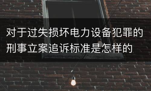 对于过失损坏电力设备犯罪的刑事立案追诉标准是怎样的