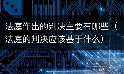 法庭作出的判决主要有哪些（法庭的判决应该基于什么）