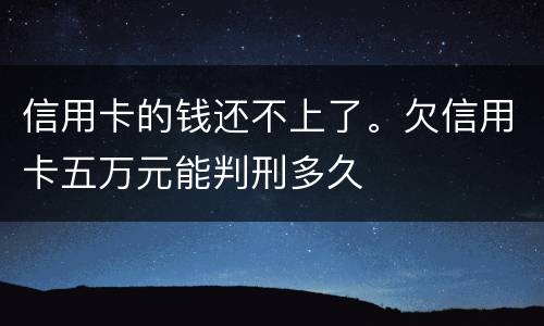 信用卡的钱还不上了。欠信用卡五万元能判刑多久