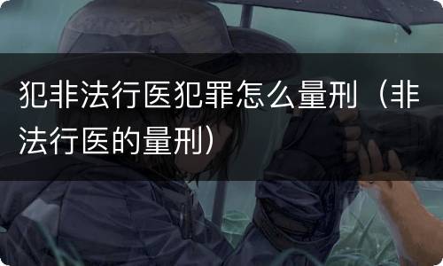 犯非法行医犯罪怎么量刑（非法行医的量刑）